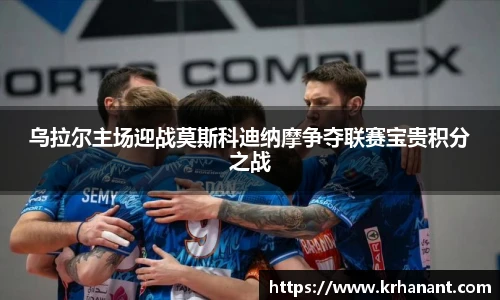 qy千亿乌拉尔主场迎战莫斯科迪纳摩争夺联赛宝贵积分之战